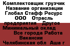 Комплектовщик-грузчик › Название организации ­ Глобал Стафф Ресурс, ООО › Отрасль предприятия ­ Другое › Минимальный оклад ­ 25 000 - Все города Работа » Вакансии   . Челябинская обл.,Аша г.